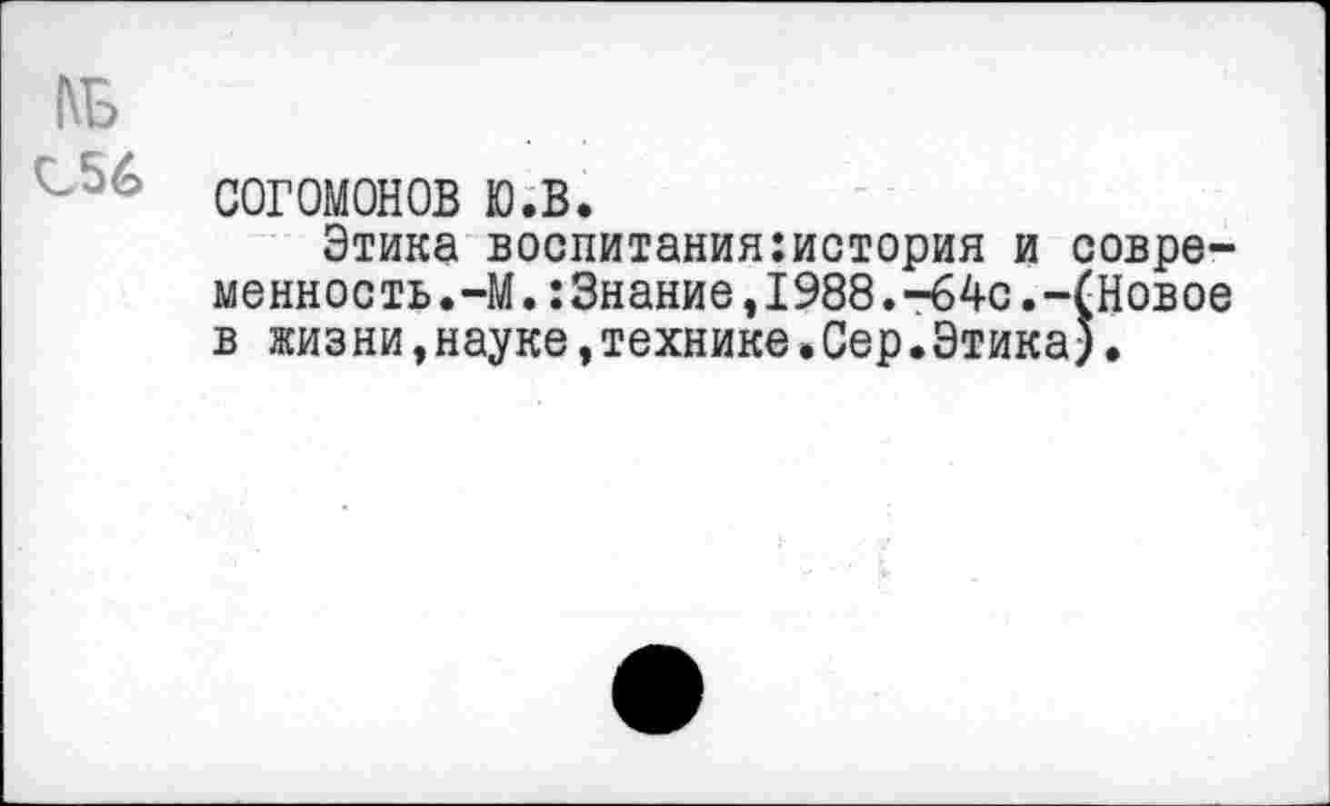 ﻿согомонов ю.в.
Этика воспитания:история и современность •—М.:Знание,1988.-64с.-(Новое в жизни,науке,технике.Сер.Этика).